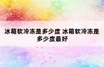 冰箱软冷冻是多少度 冰箱软冷冻是多少度最好